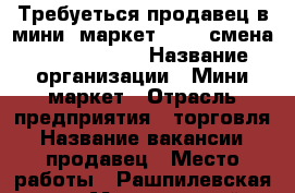 Требуеться продавец в мини- маркет. 1400 смена 8.00-23.00.  › Название организации ­ Мини-маркет › Отрасль предприятия ­ торговля › Название вакансии ­ продавец › Место работы ­ Рашпилевская 244 › Минимальный оклад ­ 21 000 › Возраст от ­ 25 › Возраст до ­ 30 - Краснодарский край, Краснодар г. Работа » Вакансии   . Краснодарский край,Краснодар г.